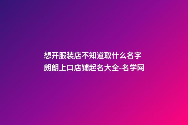 想开服装店不知道取什么名字 朗朗上口店铺起名大全-名学网-第1张-店铺起名-玄机派